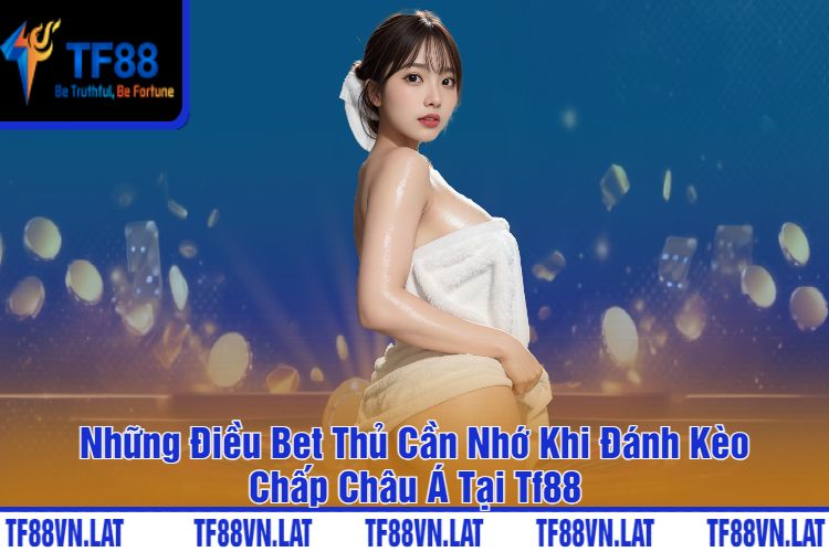 Những Điều Bet Thủ Cần Nhớ Khi Đánh Kèo Chấp Châu Á Tại Tf88